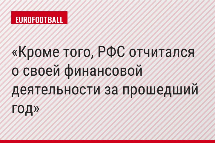 Кроме того, РФС отчитался о своей финансовой деятельности за прошедший год