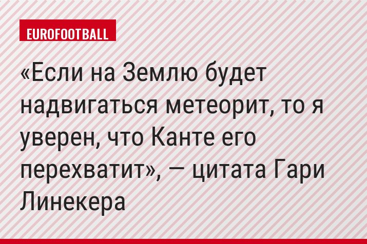 «Если на Землю будет надвигаться метеорит, то я уверен, что Канте его перехватит», — цитата Гари Линекера