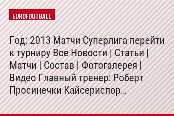 Год: 2013 Матчи Суперлига перейти к турниру Все Новости | Статьи | Матчи | Состав | Фотогалерея | Видео Главный тренер: Роберт Просинечки Кайсериспор…