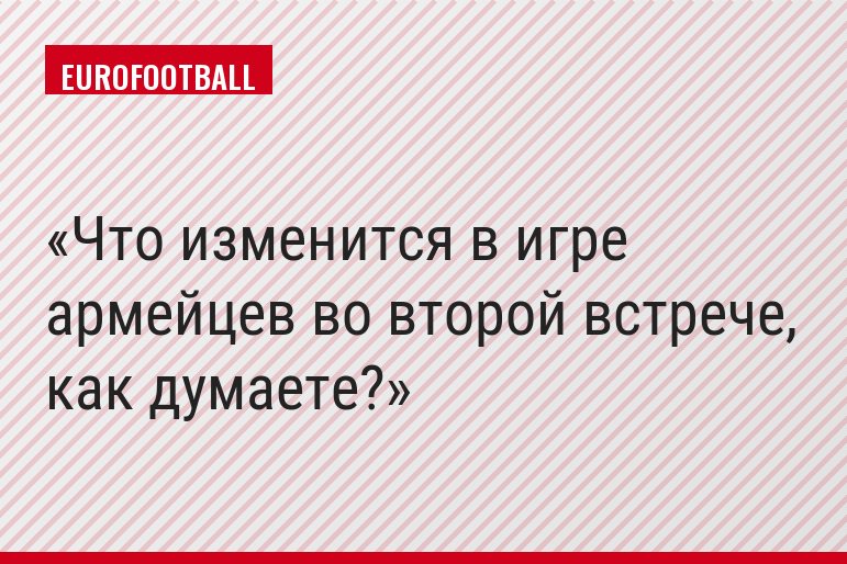Что изменится в игре армейцев во второй встрече, как думаете?