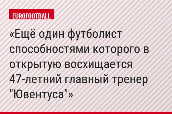 Ещё один футболист способностями которого в открытую восхищается 47-летний главный тренер "Ювентуса"