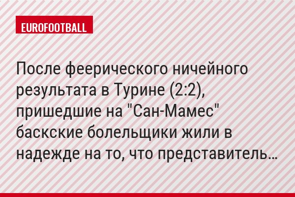 После феерического ничейного результата в Турине (2:2), пришедшие на "Сан-Мамес" баскские болельщики жили в надежде на то, что представитель…