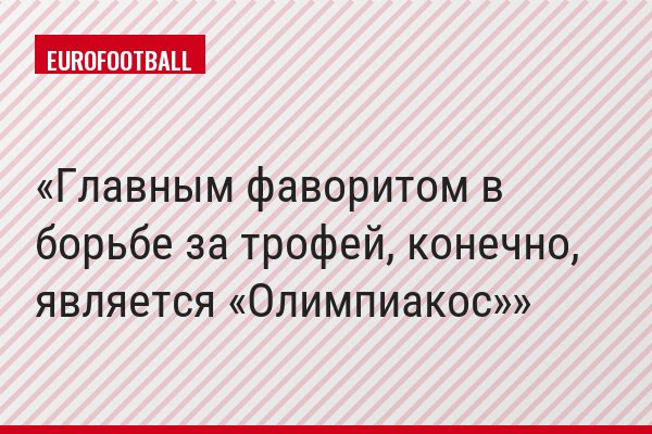 Главным фаворитом в борьбе за трофей, конечно, является «Олимпиакос»