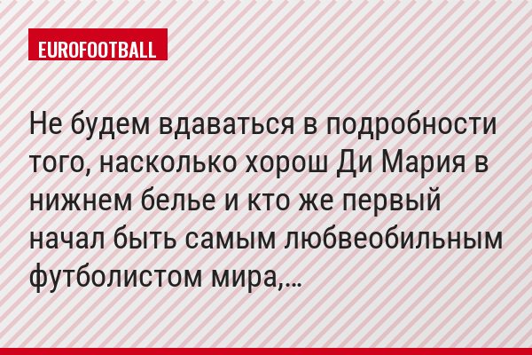 Не будем вдаваться в подробности того, насколько хорош Ди Мария в нижнем белье и кто же первый начал быть самым любвеобильным футболистом мира,…