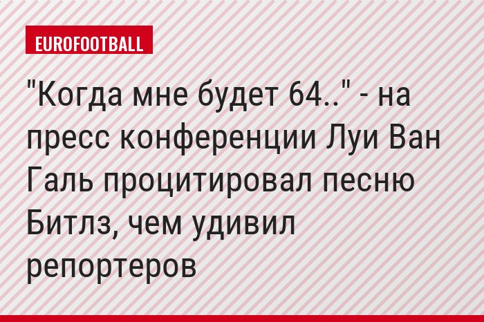 "Когда мне будет 64.." - на пресс конференции Луи Ван Галь процитировал песню Битлз, чем удивил репортеров