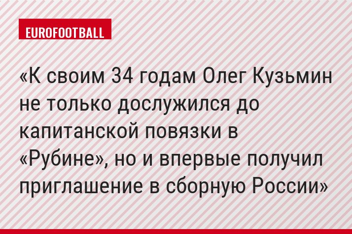 К своим 34 годам Олег Кузьмин не только дослужился до капитанской повязки в «Рубине», но и впервые получил приглашение в сборную России