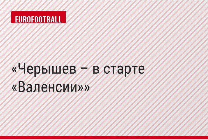 Черышев – в старте «Валенсии»