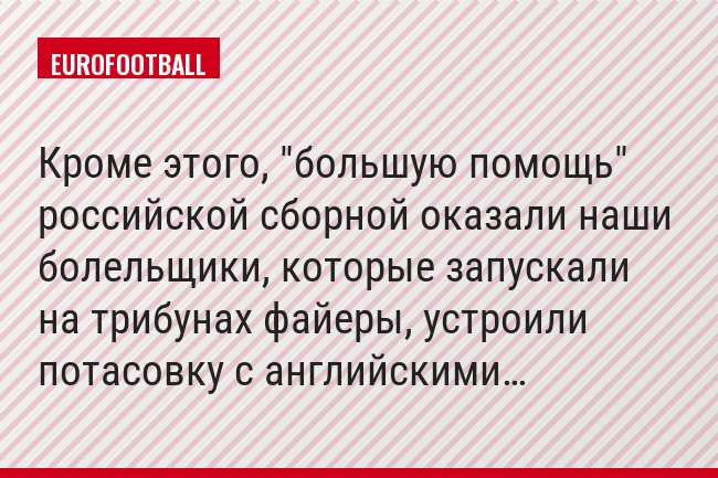Кроме этого, "большую помощь" российской сборной оказали наши болельщики, которые запускали на трибунах файеры, устроили потасовку с английскими…