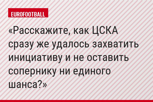 Расскажите, как ЦСКА сразу же удалось захватить инициативу и не оставить сопернику ни единого шанса?