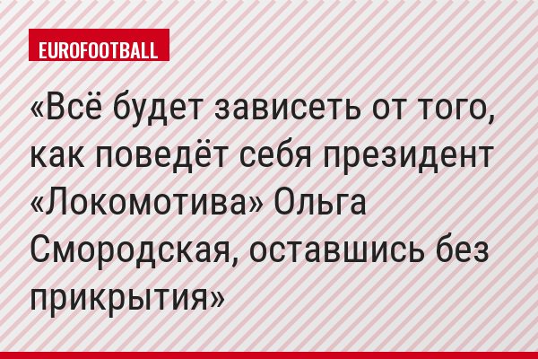 «Всё будет зависеть от того, как поведёт себя президент «Локомотива» Ольга Смородская, оставшись без прикрытия»