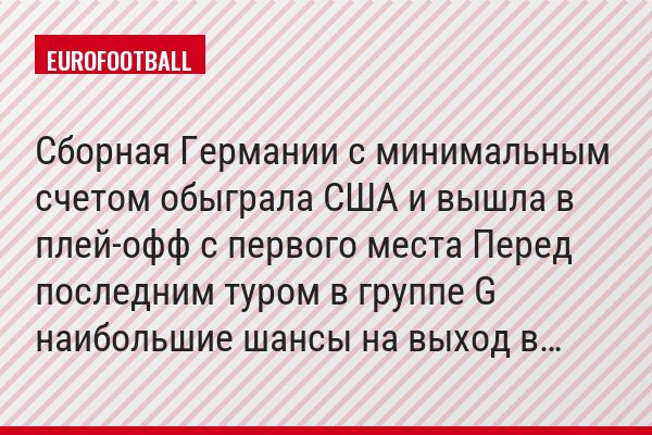 Сборная Германии с минимальным счетом обыграла США и вышла в плей-офф с первого места Перед последним туром в группе G наибольшие шансы на выход в…