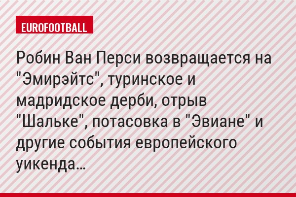 Робин Ван Перси возвращается на "Эмирэйтс", туринское и мадридское дерби, отрыв "Шальке", потасовка в "Эвиане" и другие события европейского уикенда…