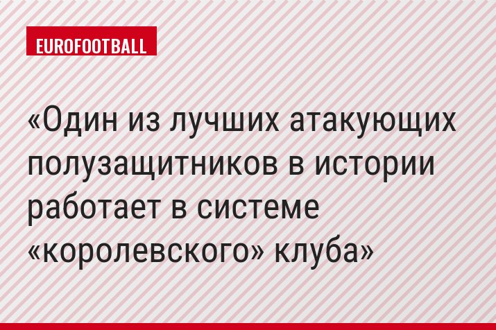 Один из лучших атакующих полузащитников в истории работает в системе «королевского» клуба