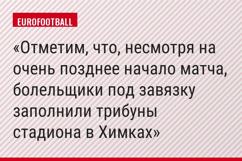 Отметим, что, несмотря на очень позднее начало матча, болельщики под завязку заполнили трибуны стадиона в Химках