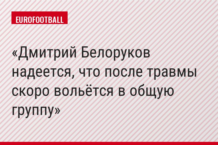 Дмитрий Белоруков надеется, что после травмы скоро вольётся в общую группу