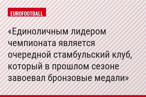 Единоличным лидером чемпионата является очередной стамбульский клуб, который в прошлом сезоне завоевал бронзовые медали