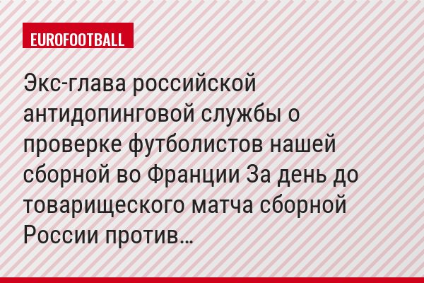 Экс-глава российской антидопинговой службы о проверке футболистов нашей сборной во Франции За день до товарищеского матча сборной России против…