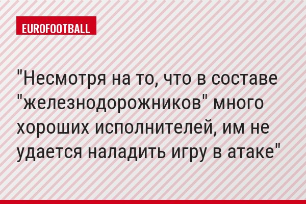 "Несмотря на то, что в составе "железнодорожников" много хороших исполнителей, им не удается наладить игру в атаке"