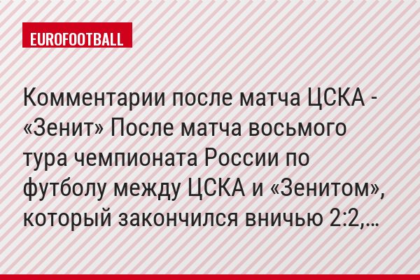 Комментарии после матча ЦСКА - «Зенит» После матча восьмого тура чемпионата России по футболу между ЦСКА и «Зенитом», который закончился вничью 2:2,…