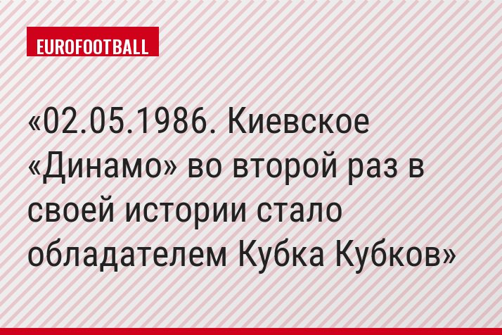 02.05.1986. Киевское «Динамо» во второй раз в своей истории стало обладателем Кубка Кубков