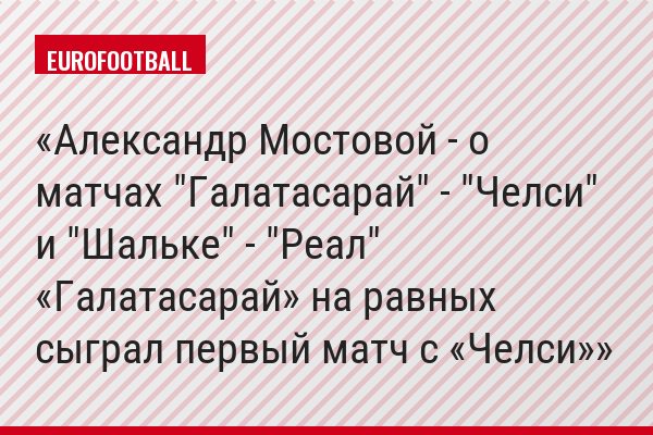 Александр Мостовой - о матчах "Галатасарай" - "Челси" и "Шальке" - "Реал" «Галатасарай» на равных сыграл первый матч с «Челси»
