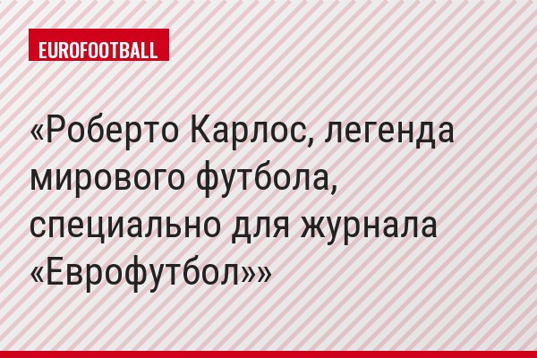 Роберто Карлос, легенда мирового футбола, специально для журнала «Еврофутбол»