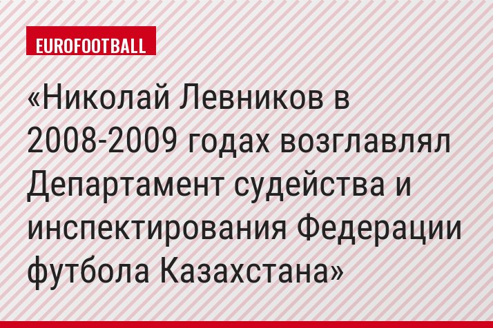 Николай Левников в 2008-2009 годах возглавлял Департамент судейства и инспектирования Федерации футбола Казахстана