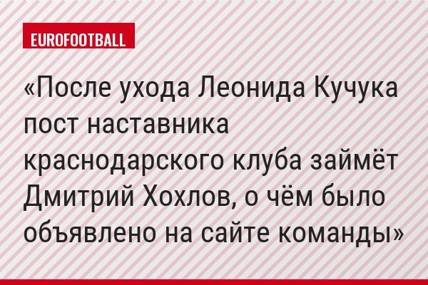 После ухода Леонида Кучука пост наставника краснодарского клуба займёт Дмитрий Хохлов, о чём было объявлено на сайте команды