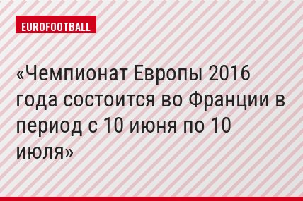 Чемпионат Европы 2016 года состоится во Франции в период с 10 июня по 10 июля