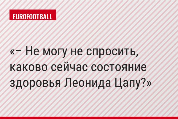 – Не могу не спросить, каково сейчас состояние здоровья Леонида Цапу?