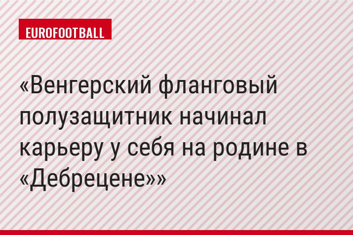 Венгерский фланговый полузащитник начинал карьеру у себя на родине в «Дебрецене»