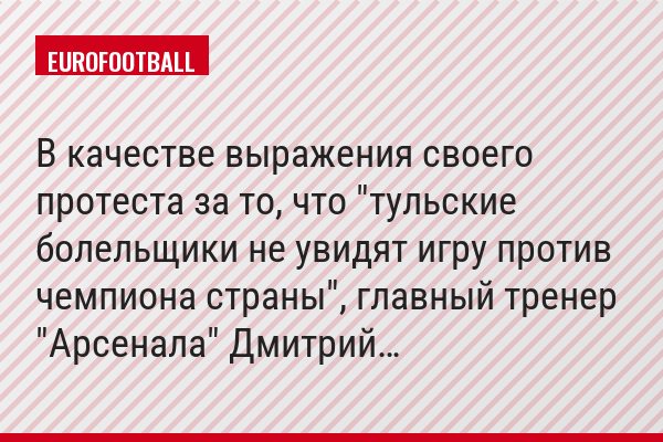В качестве выражения своего протеста за то, что "тульские болельщики не увидят игру против чемпиона страны", главный тренер "Арсенала" Дмитрий…