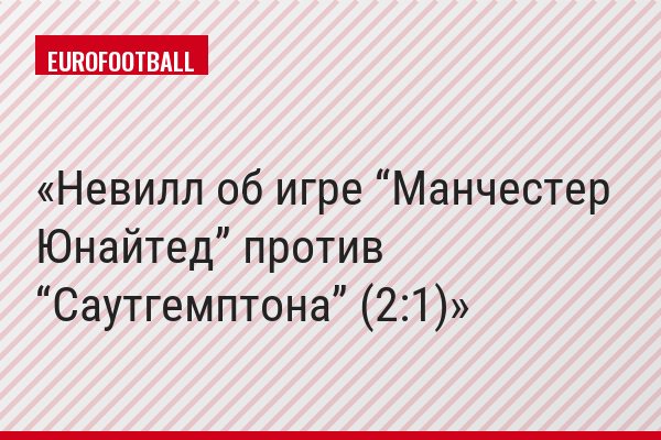 Невилл об игре “Манчестер Юнайтед” против “Саутгемптона” (2:1)