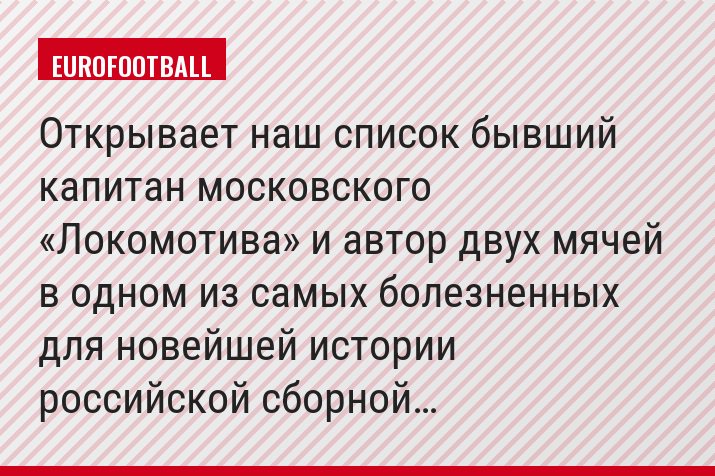Открывает наш список бывший капитан московского «Локомотива» и автор двух мячей в одном из самых болезненных для новейшей истории российской сборной…