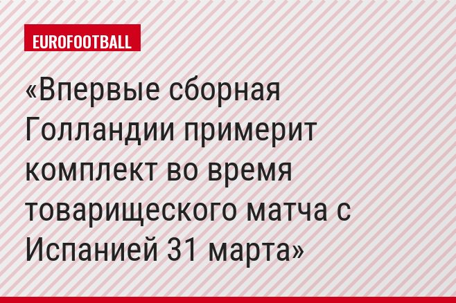 Впервые сборная Голландии примерит комплект во время товарищеского матча с Испанией 31 марта