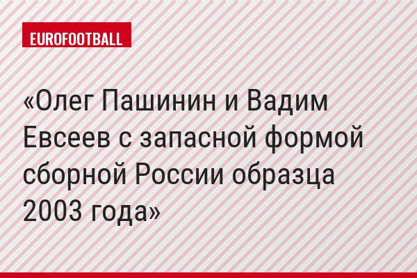 Олег Пашинин и Вадим Евсеев с запасной формой сборной России образца 2003 года
