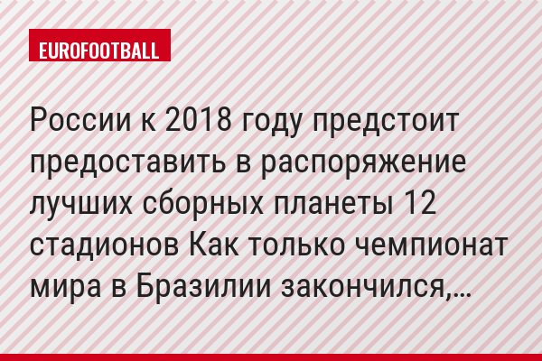 России к 2018 году предстоит предоставить в распоряжение лучших сборных планеты 12 стадионов Как только чемпионат мира в Бразилии закончился,…