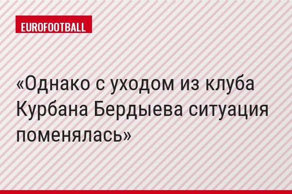 Однако с уходом из клуба Курбана Бердыева ситуация поменялась