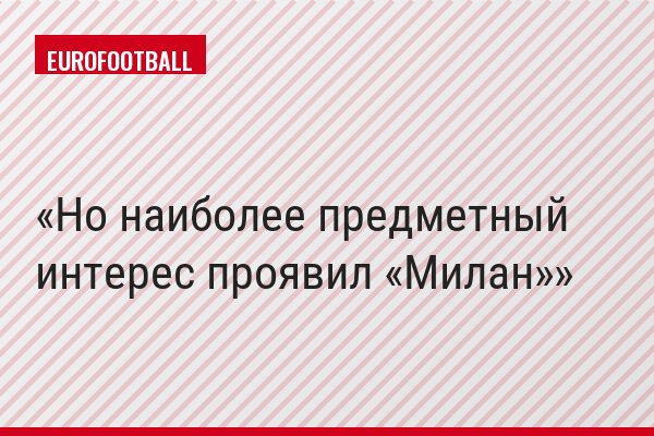 Но наиболее предметный интерес проявил «Милан»