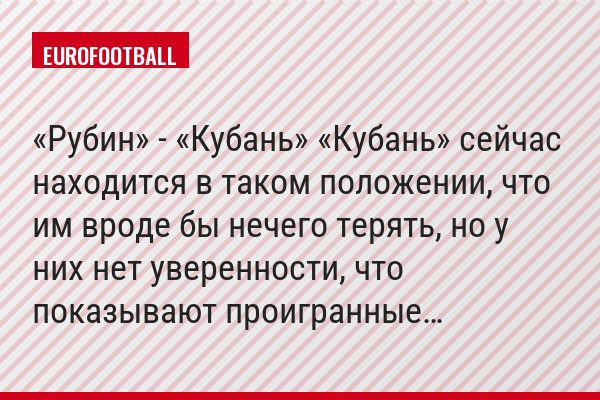 «Рубин» - «Кубань» «Кубань» сейчас находится в таком положении, что им вроде бы нечего терять, но у них нет уверенности, что показывают проигранные…