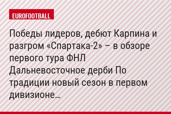 Победы лидеров, дебют Карпина и разгром «Спартака-2» – в обзоре первого тура ФНЛ Дальневосточное дерби По традиции новый сезон в первом дивизионе…