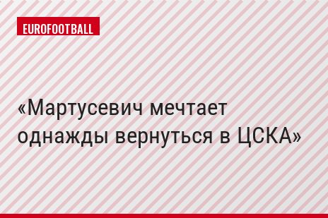 Мартусевич мечтает однажды вернуться в ЦСКА