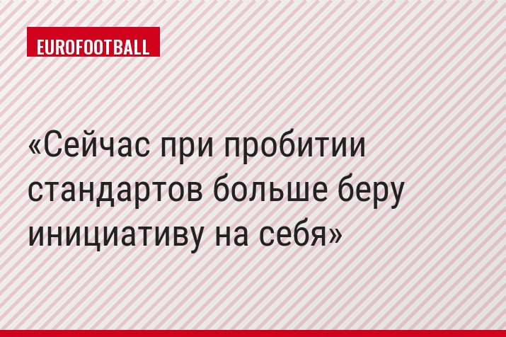 «Сейчас при пробитии стандартов больше беру инициативу на себя»