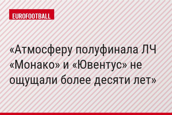 Атмосферу полуфинала ЛЧ «Монако» и «Ювентус» не ощущали более десяти лет