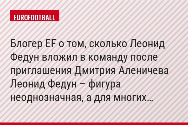 Блогер EF о том, сколько Леонид Федун вложил в команду после приглашения Дмитрия Аленичева Леонид Федун – фигура неоднозначная, а для многих…