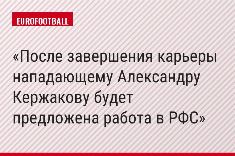 После завершения карьеры нападающему Александру Кержакову будет предложена работа в РФС