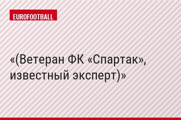 (Ветеран ФК «Спартак», известный эксперт)