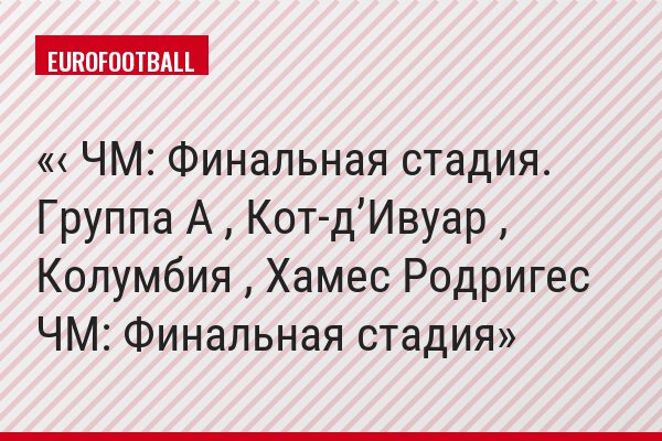 ‹ ЧМ: Финальная стадия. Группа A , Кот-д’Ивуар , Колумбия , Хамес Родригес ЧМ: Финальная стадия