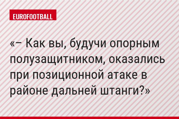 – Как вы, будучи опорным полузащитником, оказались при позиционной атаке в районе дальней штанги?