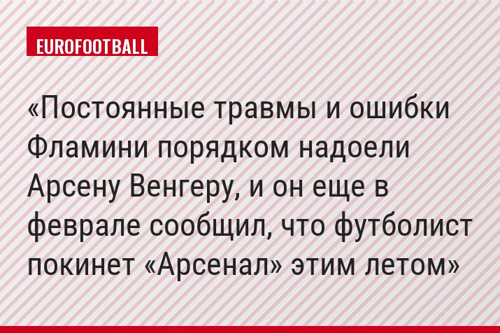 Постоянные травмы и ошибки Фламини порядком надоели Арсену Венгеру, и он еще в феврале сообщил, что футболист покинет «Арсенал» этим летом